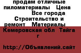 продам отличные пиломатериалы › Цена ­ 40 000 - Все города Строительство и ремонт » Материалы   . Кемеровская обл.,Тайга г.